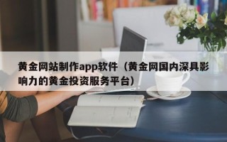 滨州黄金网站制作app软件（黄金网国内深具影响力的黄金投资服务平台）