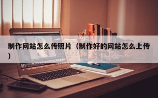 滨州制作网站怎么传照片（制作好的网站怎么上传）
