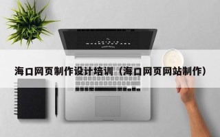 滨州海口网页制作设计培训（海口网页网站制作）