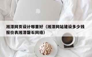 滨州湘潭网页设计哪里好（湘潭网站建设多少钱 报价表湘潭磐石网络）