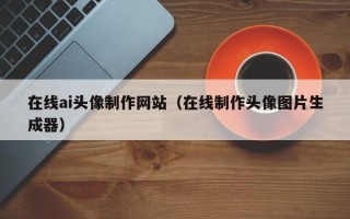 滨州在线ai头像制作网站（在线制作头像图片生成器）