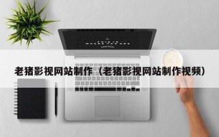 滨州老猪影视网站制作（老猪影视网站制作视频）