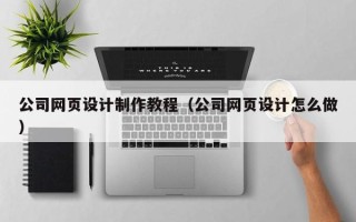 滨州公司网页设计制作教程（公司网页设计怎么做）