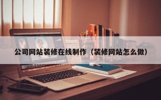 滨州公司网站装修在线制作（装修网站怎么做）