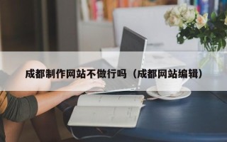 滨州成都制作网站不做行吗（成都网站编辑）