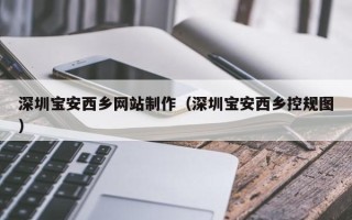 滨州深圳宝安西乡网站制作（深圳宝安西乡控规图）