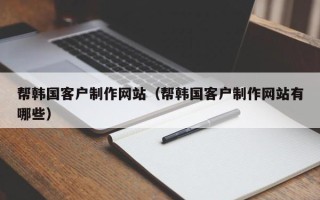 滨州帮韩国客户制作网站（帮韩国客户制作网站有哪些）